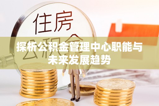 大荔探析公积金管理中心职能与未来发展趋势