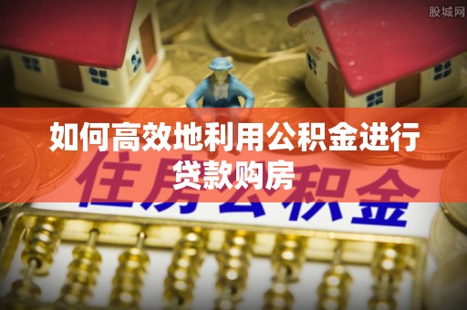 大荔如何高效地利用公积金进行贷款购房