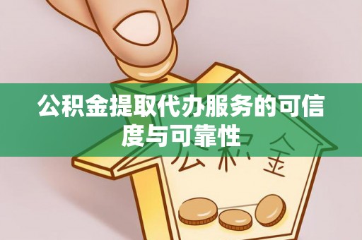 大荔公积金提取代办服务的可信度与可靠性