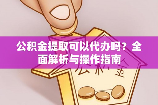 大荔公积金提取可以代办吗？全面解析与操作指南