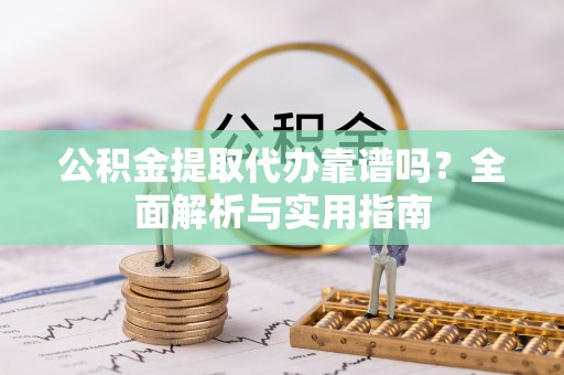 大荔公积金提取代办靠谱吗？全面解析与实用指南