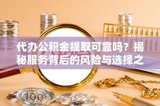大荔代办公积金提取可靠吗？揭秘服务背后的风险与选择之道