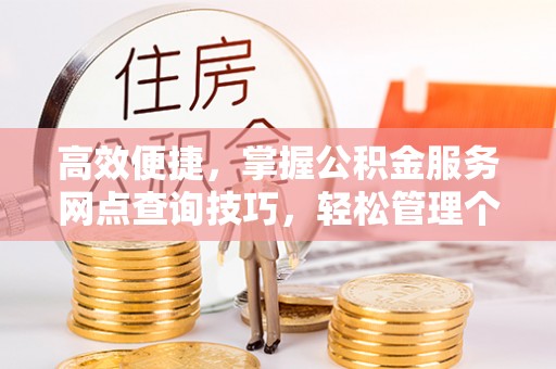 大荔高效便捷，掌握公积金服务网点查询技巧，轻松管理个人财务