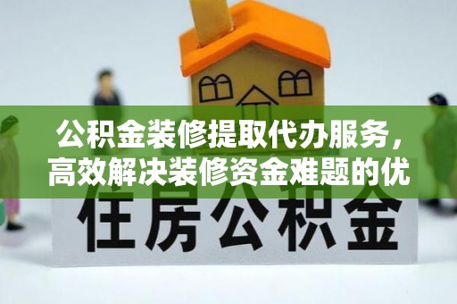 大荔公积金装修提取代办服务，高效解决装修资金难题的优选方案
