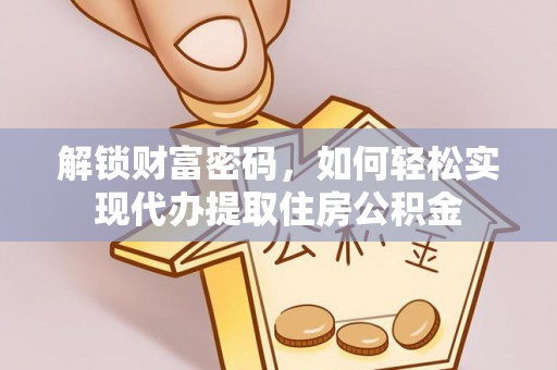 大荔解锁财富密码，如何轻松实现代办提取住房公积金