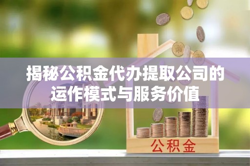 大荔揭秘公积金代办提取公司的运作模式与服务价值